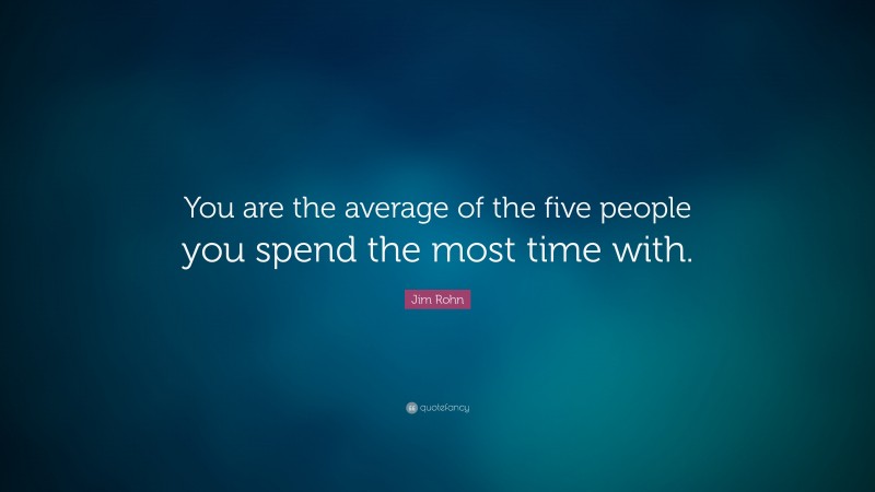 Jim Rohn Quote: “You are the average of the five people you spend the most time with.”