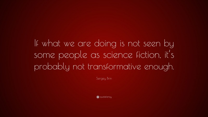 Sergey Brin Quote: “If what we are doing is not seen by some people as science fiction, it’s probably not transformative enough.”