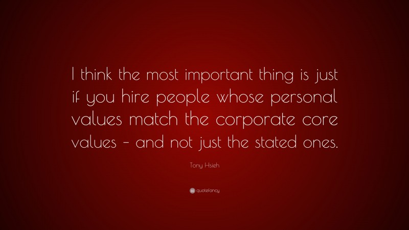 Tony Hsieh Quote: “I think the most important thing is just if you hire people whose personal values match the corporate core values – and not just the stated ones.”
