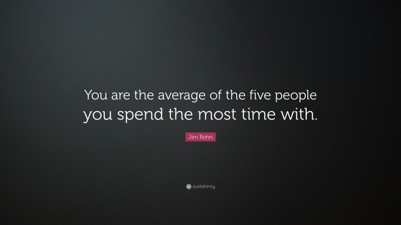 Jim Rohn Quote: “You are the average of the five people you spend the most time with.”