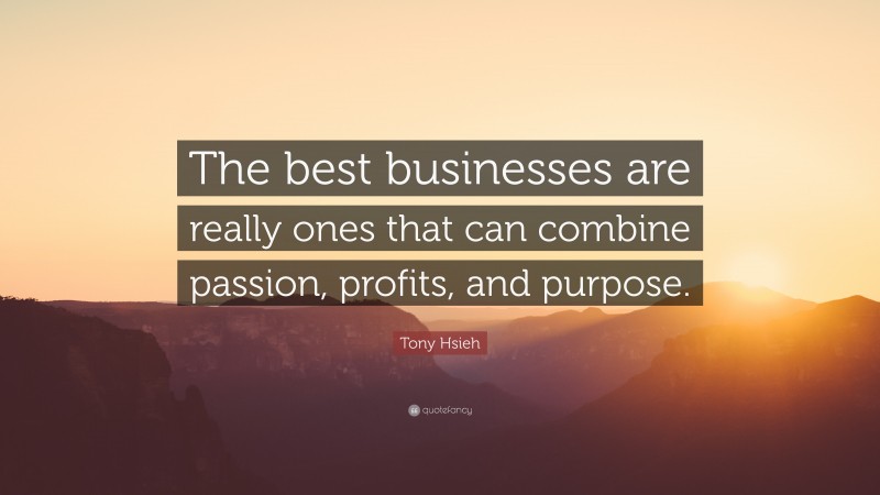 Tony Hsieh Quote: “The best businesses are really ones that can combine passion, profits, and purpose.”