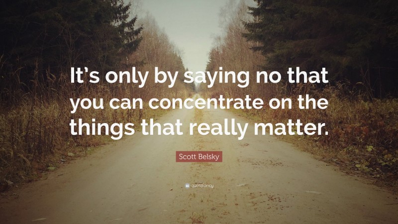 Scott Belsky Quote: “It’s only by saying no that you can concentrate on the things that really matter.”