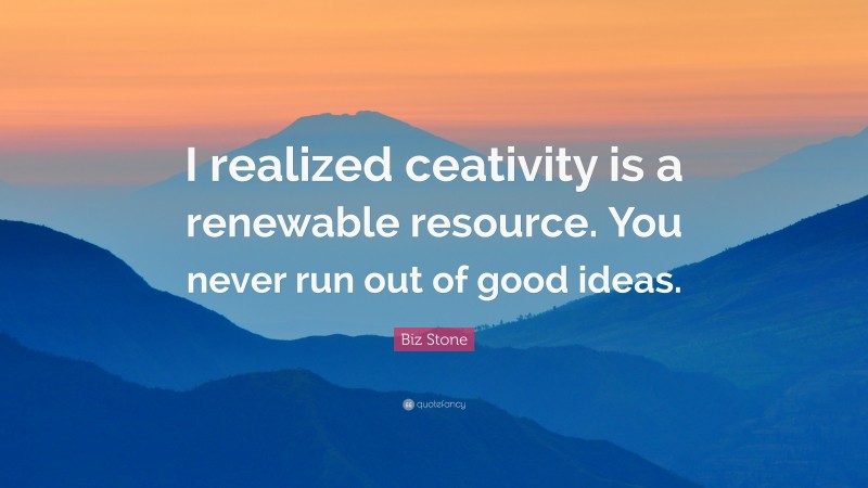 Biz Stone Quote: “I realized ceativity is a renewable resource. You never run out of good ideas.”