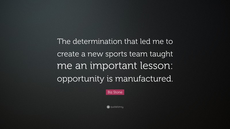 Biz Stone Quote: “The determination that led me to create a new sports team taught me an important lesson: opportunity is manufactured.”