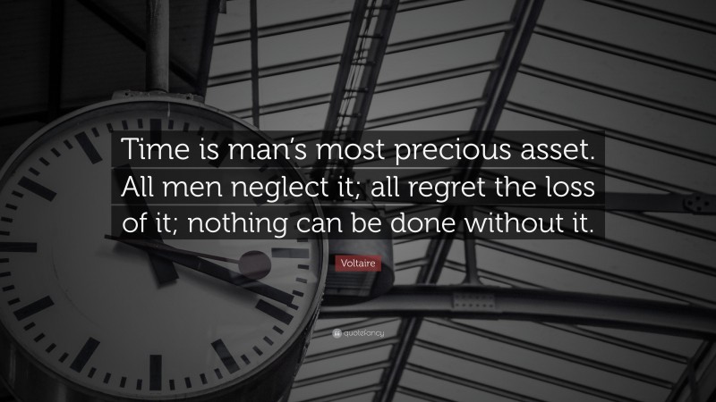 Voltaire Quote: “Time is man’s most precious asset. All men neglect it; all regret the loss of it; nothing can be done without it.”