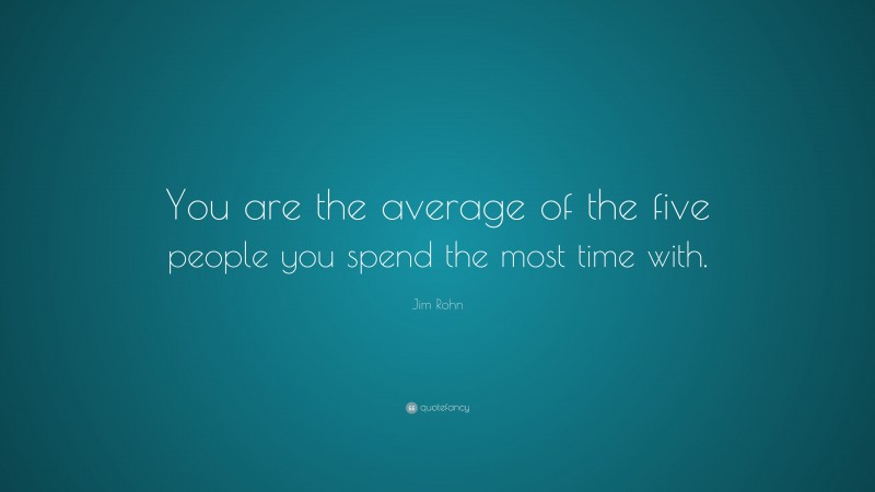 Jim Rohn Quote: “You are the average of the five people you spend the most time with.”