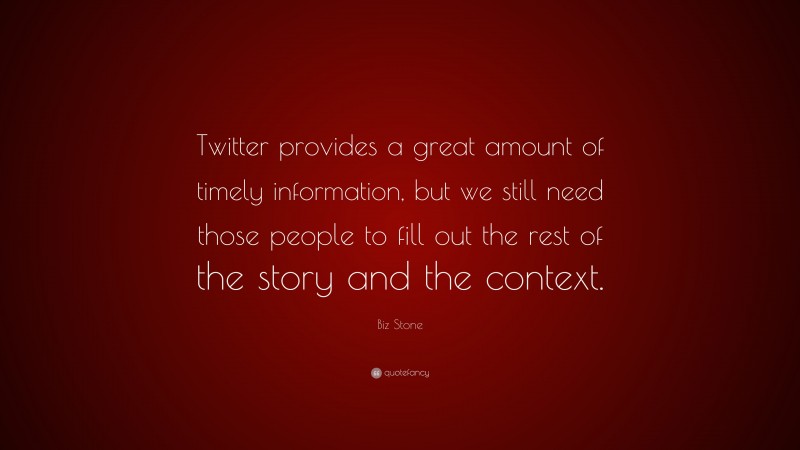 Biz Stone Quote: “Twitter provides a great amount of timely information, but we still need those people to fill out the rest of the story and the context.”