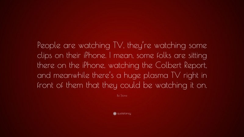 Biz Stone Quote: “People are watching TV, they’re watching some clips on their iPhone. I mean, some folks are sitting there on the iPhone, watching the Colbert Report, and meanwhile there’s a huge plasma TV right in front of them that they could be watching it on.”