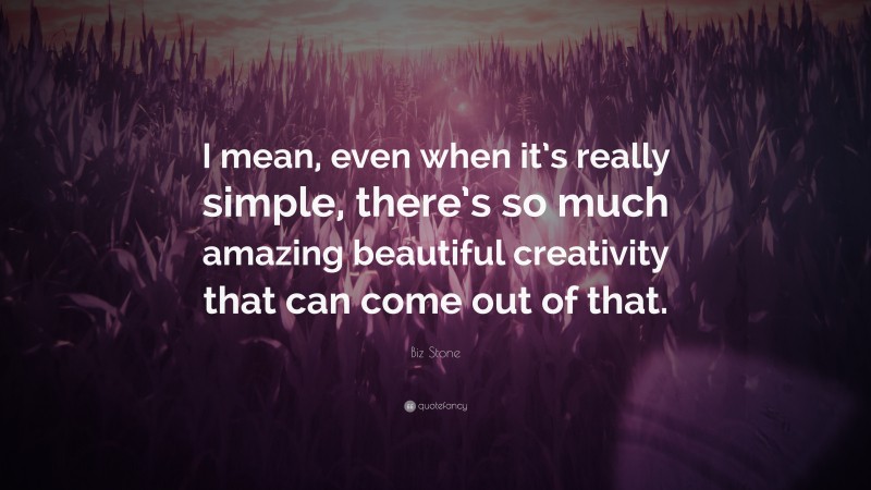 Biz Stone Quote: “I mean, even when it’s really simple, there’s so much amazing beautiful creativity that can come out of that.”