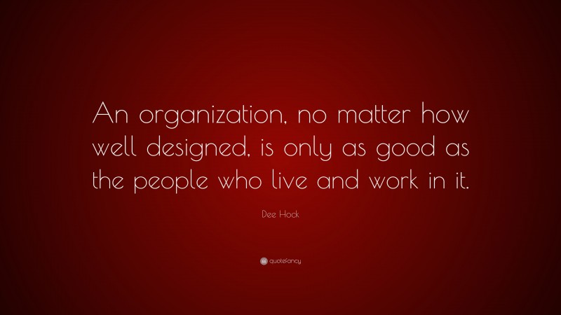 Dee Hock Quote: “An organization, no matter how well designed, is only as good as the people who live and work in it.”