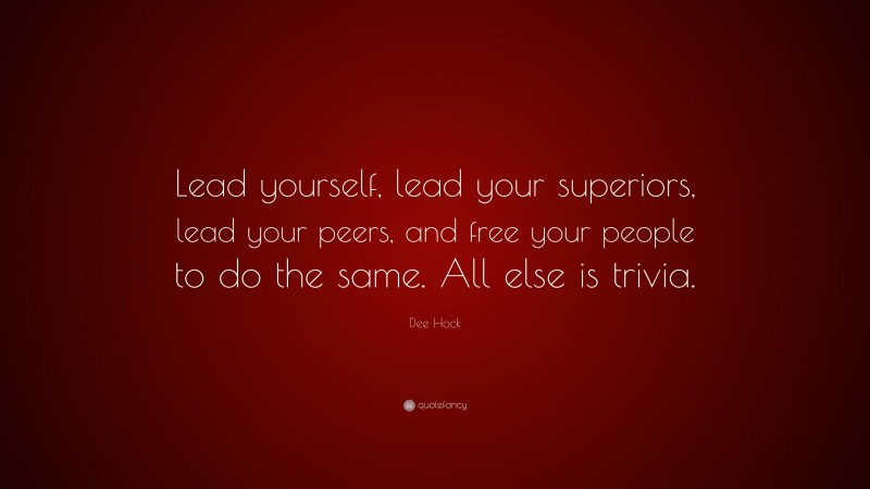 Dee Hock Quote: “Lead yourself, lead your superiors, lead your peers, and free your people to do the same. All else is trivia.”