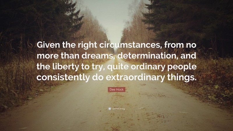 Dee Hock Quote: “Given the right circumstances, from no more than dreams, determination, and the liberty to try, quite ordinary people consistently do extraordinary things.”