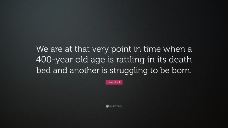 Dee Hock Quote: “We are at that very point in time when a 400-year old age is rattling in its death bed and another is struggling to be born.”