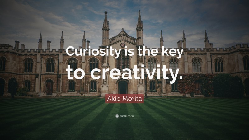 Akio Morita Quote: “Curiosity is the key to creativity.”