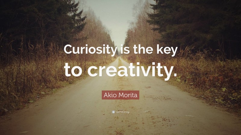 Akio Morita Quote: “Curiosity is the key to creativity.”