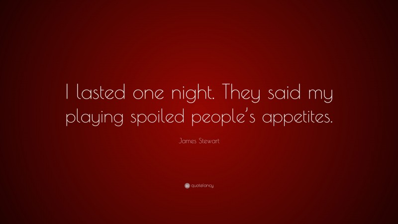 James Stewart Quote: “I lasted one night. They said my playing spoiled people’s appetites.”