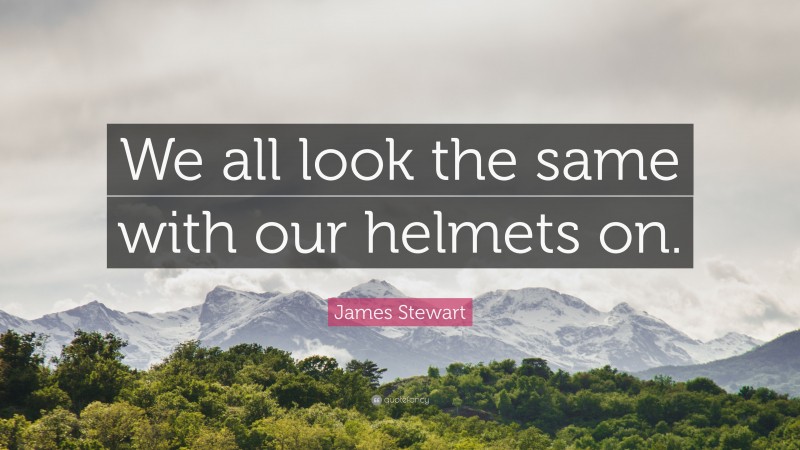James Stewart Quote: “We all look the same with our helmets on.”