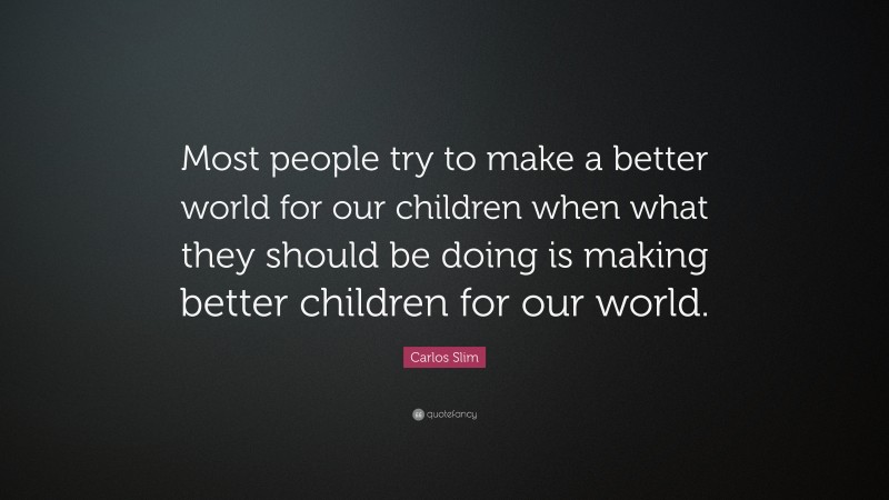 Carlos Slim Quote: “Most people try to make a better world for our children when what they should be doing is making better children for our world.”