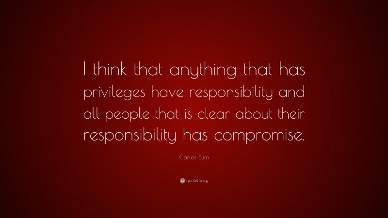 Carlos Slim Quote: “I think that anything that has privileges have responsibility and all people that is clear about their responsibility has compromise.”