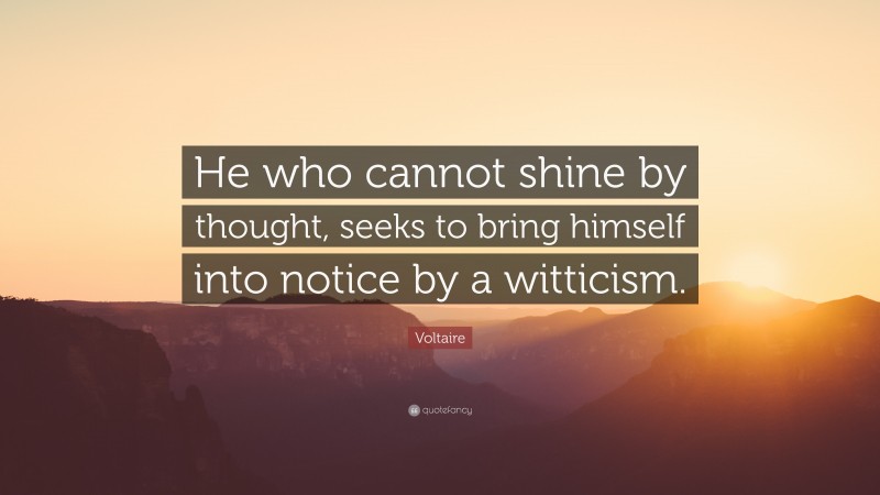 Voltaire Quote: “He who cannot shine by thought, seeks to bring himself into notice by a witticism.”