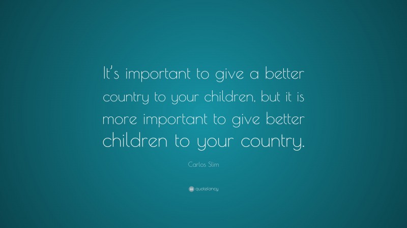 Carlos Slim Quote: “It’s important to give a better country to your children, but it is more important to give better children to your country.”