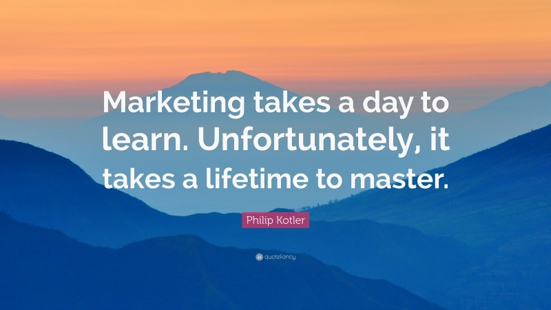 Philip Kotler Quote: “Marketing takes a day to learn. Unfortunately, it takes a lifetime to master.”