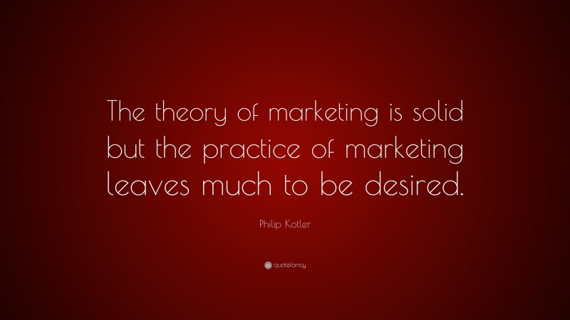 Philip Kotler Quote: “The theory of marketing is solid but the practice of marketing leaves much to be desired.”