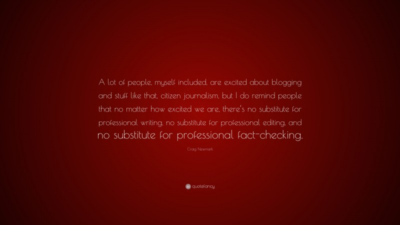 Craig Newmark Quote: “A lot of people, myself included, are excited about blogging and stuff like that, citizen journalism, but I do remind people that no matter how excited we are, there’s no substitute for professional writing, no substitute for professional editing, and no substitute for professional fact-checking.”