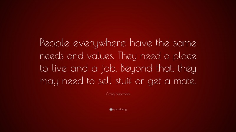 Craig Newmark Quote: “People everywhere have the same needs and values. They need a place to live and a job. Beyond that, they may need to sell stuff or get a mate.”