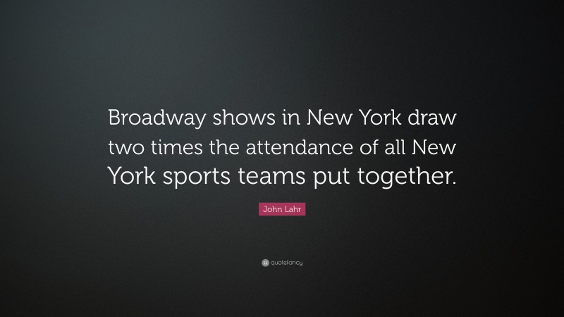 John Lahr Quote: “Broadway shows in New York draw two times the attendance of all New York sports teams put together.”