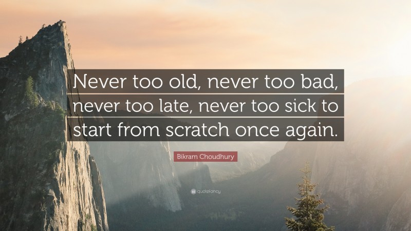 Bikram Choudhury Quote: “Never too old, never too bad, never too late, never too sick to start from scratch once again.”