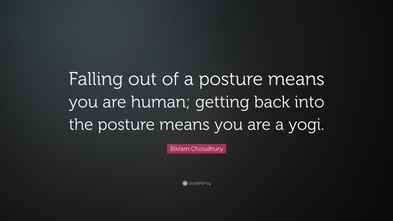Bikram Choudhury Quote: “Falling out of a posture means you are human; getting back into the posture means you are a yogi.”
