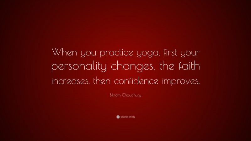 Bikram Choudhury Quote: “When you practice yoga, first your personality changes, the faith increases, then confidence improves.”