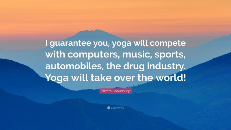 Bikram Choudhury Quote: “I guarantee you, yoga will compete with computers, music, sports, automobiles, the drug industry. Yoga will take over the world!”