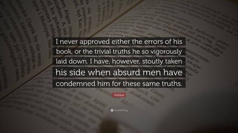 Voltaire Quote: “I never approved either the errors of his book, or the trivial truths he so vigorously laid down. I have, however, stoutly taken his side when absurd men have condemned him for these same truths.”