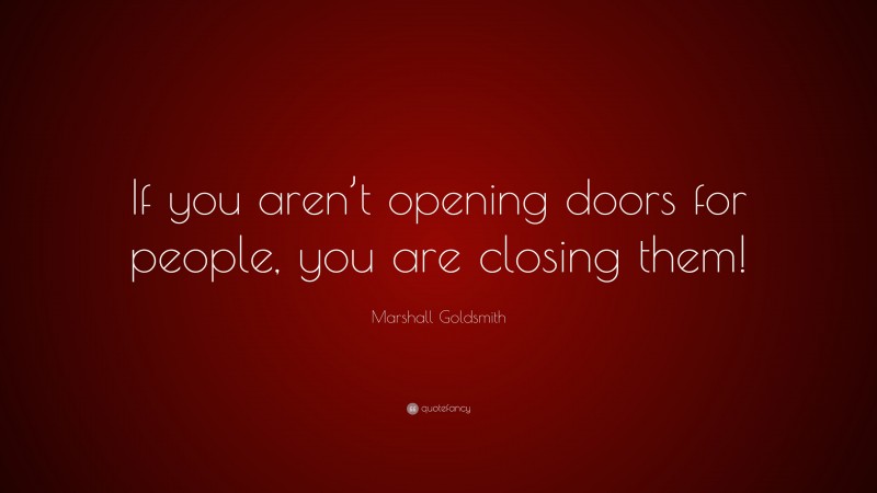 Marshall Goldsmith Quote: “If you aren’t opening doors for people, you are closing them!”