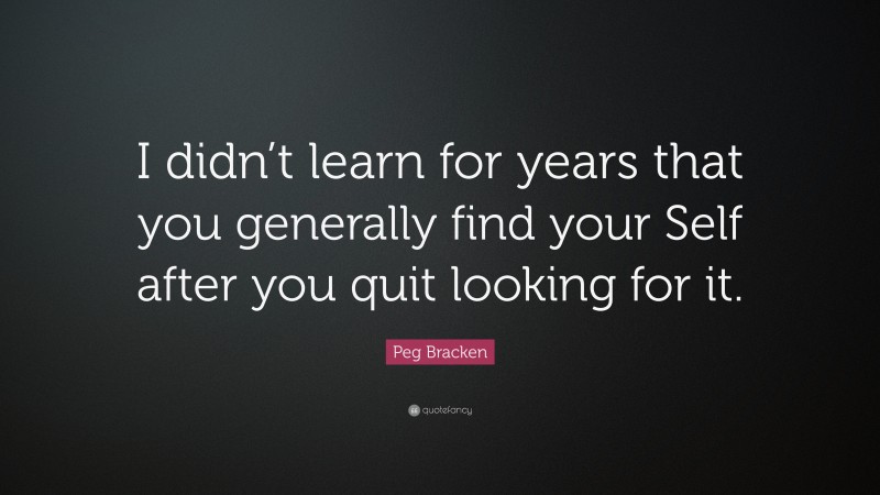 Peg Bracken Quote: “I didn’t learn for years that you generally find your Self after you quit looking for it.”