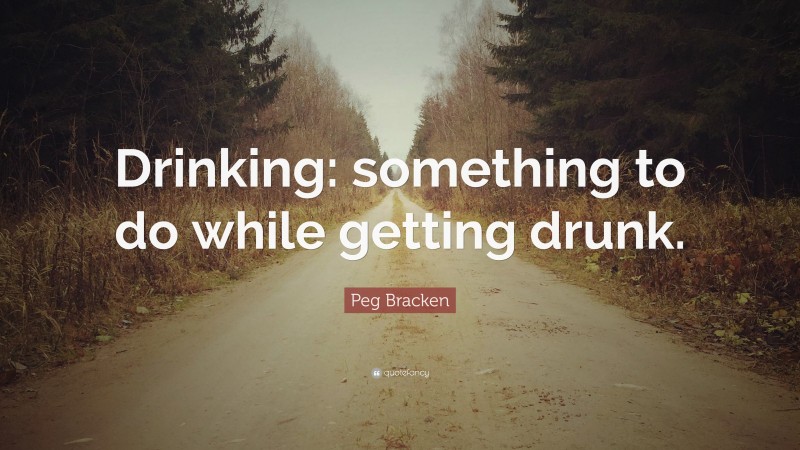 Peg Bracken Quote: “Drinking: something to do while getting drunk.”