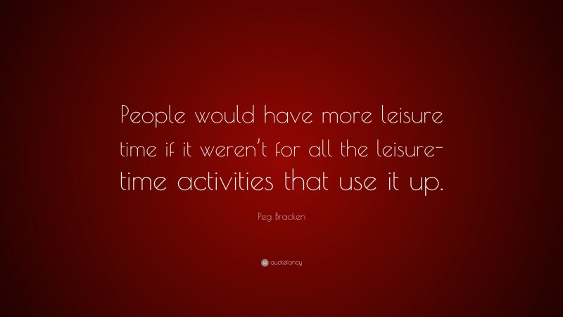 Peg Bracken Quote: “People would have more leisure time if it weren’t for all the leisure-time activities that use it up.”