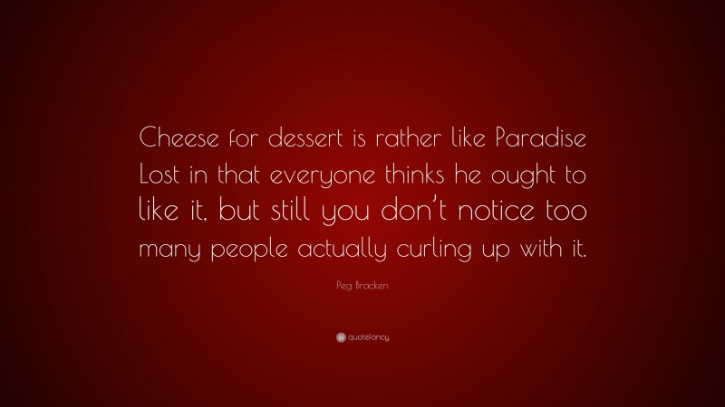 Peg Bracken Quote: “Cheese for dessert is rather like Paradise Lost in that everyone thinks he ought to like it, but still you don’t notice too many people actually curling up with it.”