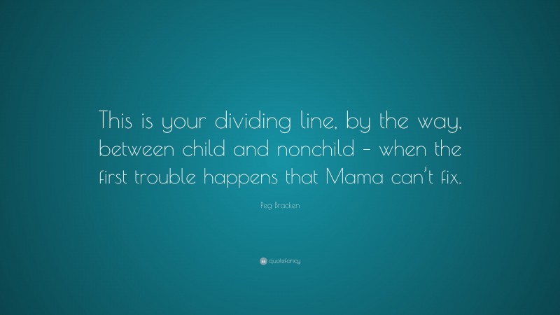 Peg Bracken Quote: “This is your dividing line, by the way, between child and nonchild – when the first trouble happens that Mama can’t fix.”