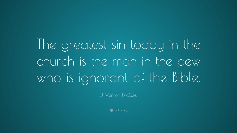 J. Vernon McGee Quote: “The greatest sin today in the church is the man in the pew who is ignorant of the Bible.”