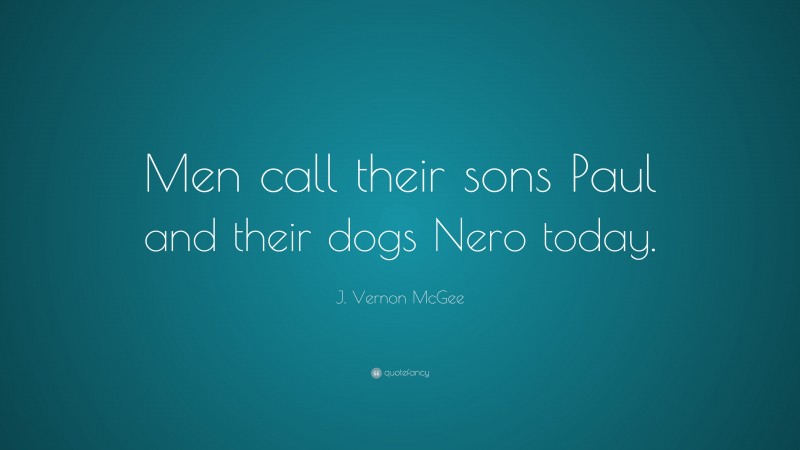 J. Vernon McGee Quote: “Men call their sons Paul and their dogs Nero today.”