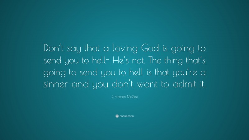 J. Vernon McGee Quote: “Don’t say that a loving God is going to send you to hell- He’s not. The thing that’s going to send you to hell is that you’re a sinner and you don’t want to admit it.”