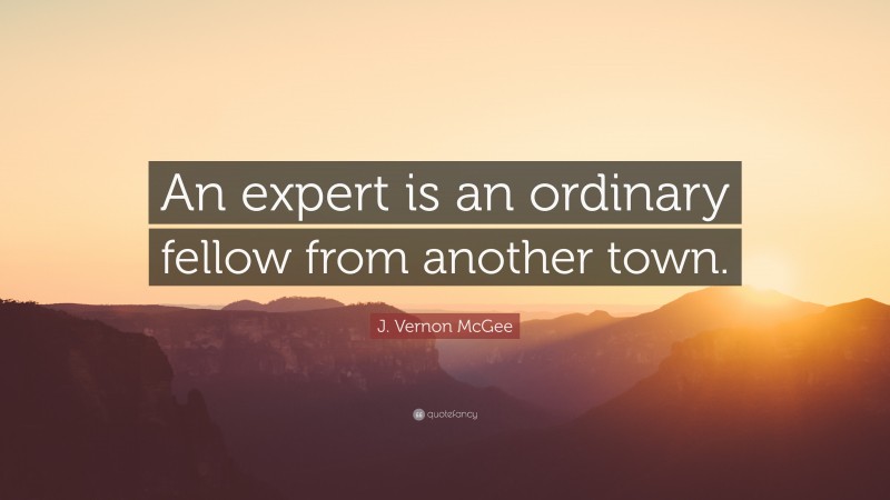 J. Vernon McGee Quote: “An expert is an ordinary fellow from another town.”