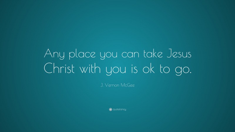 J. Vernon McGee Quote: “Any place you can take Jesus Christ with you is ok to go.”