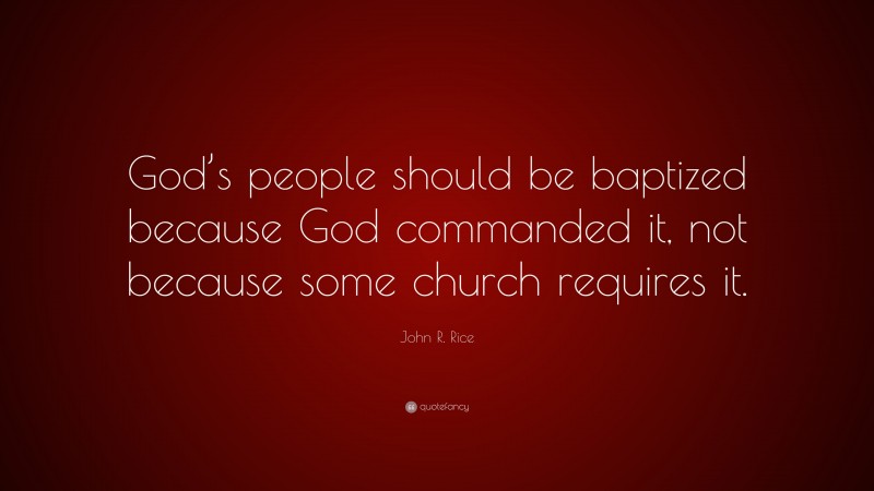 John R. Rice Quote: “God’s people should be baptized because God commanded it, not because some church requires it.”