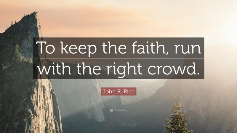 John R. Rice Quote: “To keep the faith, run with the right crowd.”