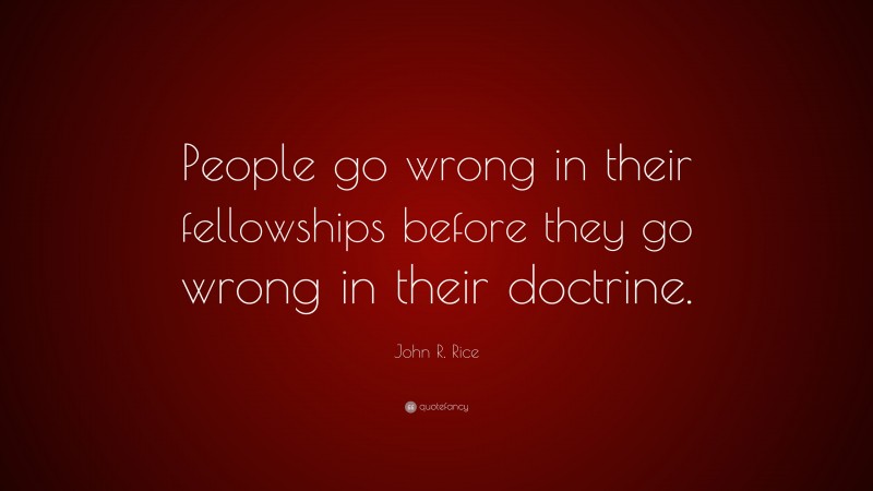 John R. Rice Quote: “People go wrong in their fellowships before they