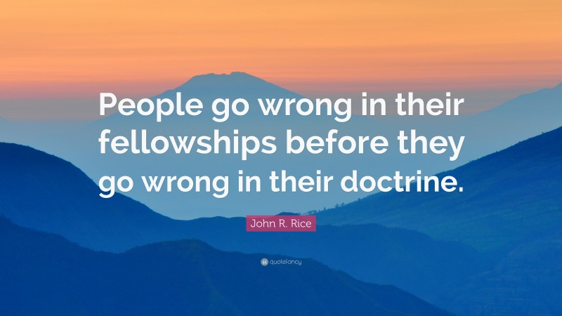 John R. Rice Quote: “People go wrong in their fellowships before they go wrong in their doctrine.”